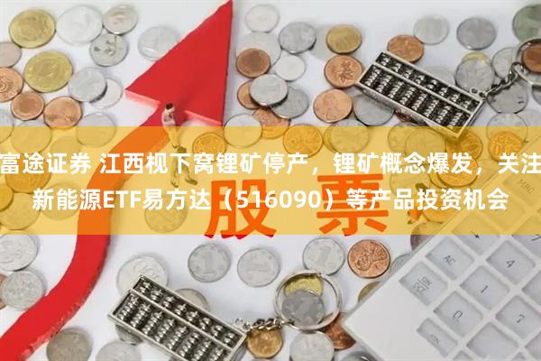 富途证券 江西枧下窝锂矿停产，锂矿概念爆发，关注新能源ETF易方达（516090）等产品投资机会
